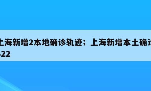 上海新增2本地确诊轨迹；上海新增本土确诊322