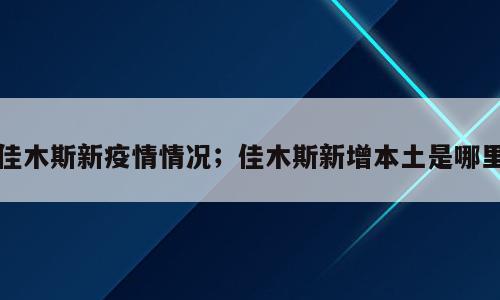 佳木斯新疫情情况；佳木斯新增本土是哪里
