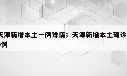 天津新增本土一例详情；天津新增本土确诊80例