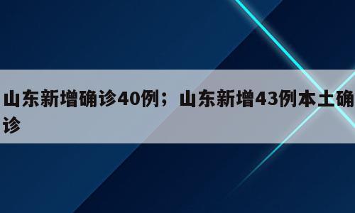 山东新增确诊40例；山东新增43例本土确诊