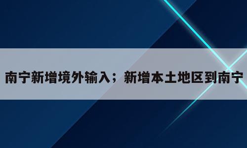 南宁新增境外输入；新增本土地区到南宁