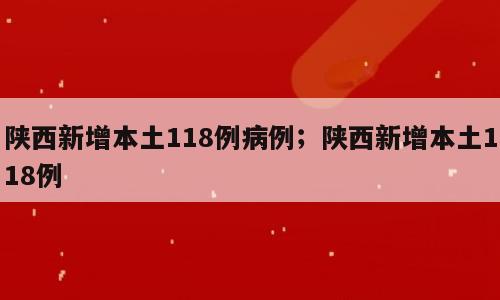 陕西新增本土118例病例；陕西新增本土118例
