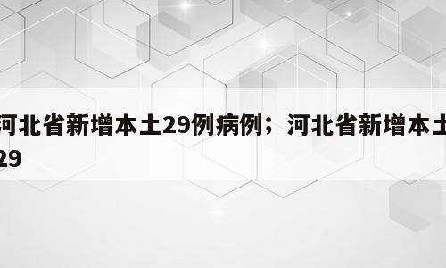 河北省新增本土29例病例；河北省新增本土29
