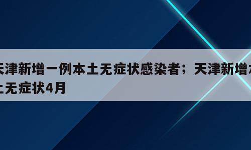天津新增一例本土无症状感染者；天津新增本土无症状4月