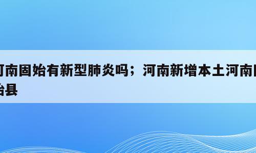 河南固始有新型肺炎吗；河南新增本土河南固始县