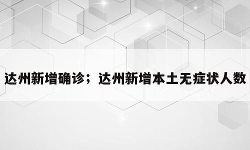 达州新增确诊；达州新增本土无症状人数