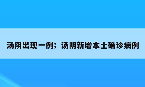 汤阴出现一例；汤阴新增本土确诊病例