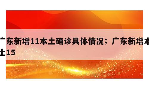 广东新增11本土确诊具体情况；广东新增本土15
