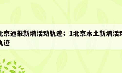 北京通报新增活动轨迹；1北京本土新增活动轨迹
