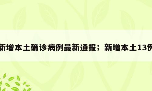 新增本土确诊病例最新通报；新增本土13例