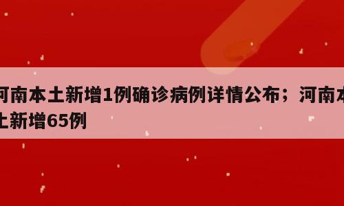 河南本土新增1例确诊病例详情公布；河南本土新增65例