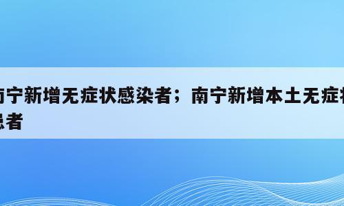 南宁新增无症状感染者；南宁新增本土无症状患者