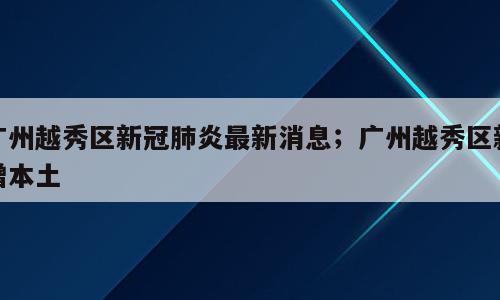 广州越秀区新冠肺炎最新消息；广州越秀区新增本土