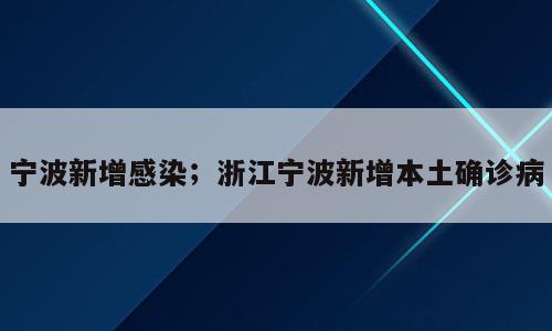 宁波新增感染；浙江宁波新增本土确诊病