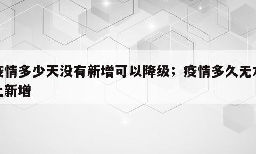 疫情多少天没有新增可以降级；疫情多久无本土新增
