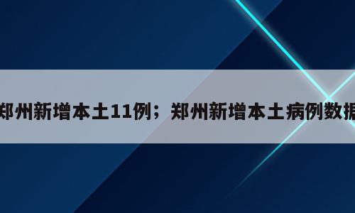 郑州新增本土11例；郑州新增本土病例数据
