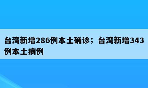 台湾新增286例本土确诊；台湾新增343例本土病例