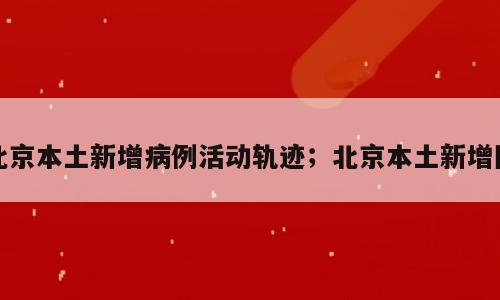 北京本土新增病例活动轨迹；北京本土新增图