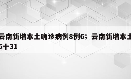 云南新增本土确诊病例8例6；云南新增本土6十31