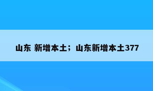 山东 新增本土；山东新增本土377