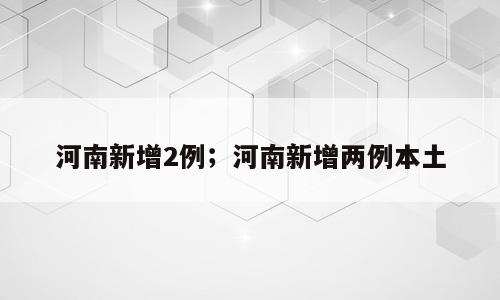 河南新增2例；河南新增两例本土