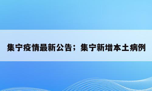 集宁疫情最新公告；集宁新增本土病例