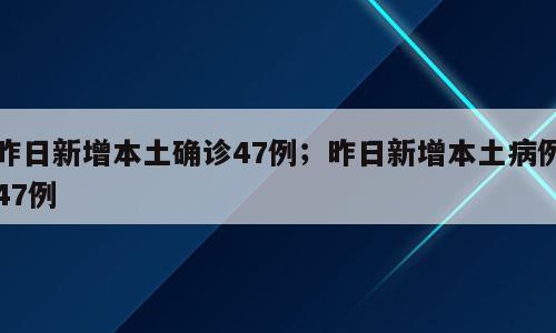 昨日新增本土确诊47例；昨日新增本土病例47例