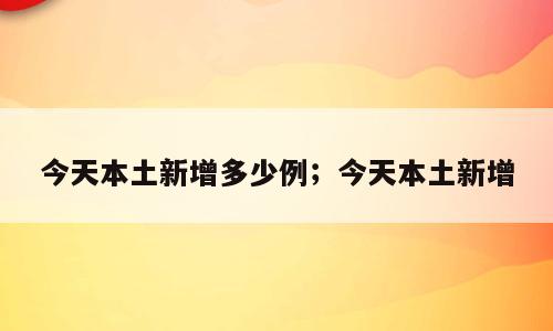 今天本土新增多少例；今天本土新增