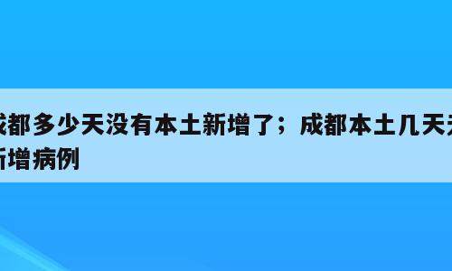 成都多少天没有本土新增了；成都本土几天无新增病例
