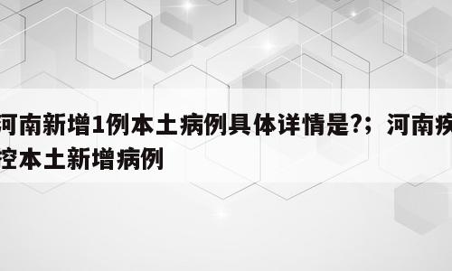 河南新增1例本土病例具体详情是?；河南疾控本土新增病例