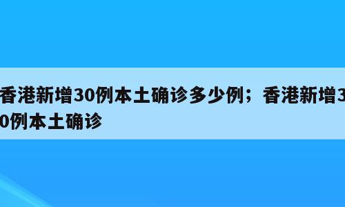 香港新增30例本土确诊多少例；香港新增30例本土确诊
