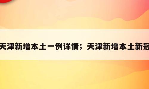 天津新增本土一例详情；天津新增本土新冠