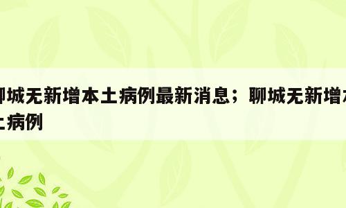 聊城无新增本土病例最新消息；聊城无新增本土病例