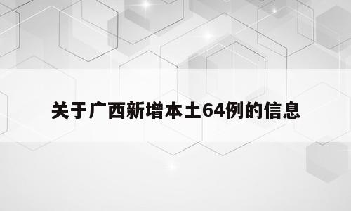 关于广西新增本土64例的信息