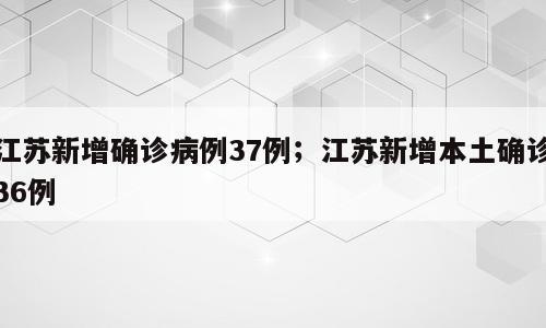 江苏新增确诊病例37例；江苏新增本土确诊36例