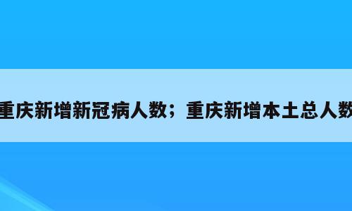 重庆新增新冠病人数；重庆新增本土总人数