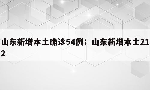 山东新增本土确诊54例；山东新增本土212