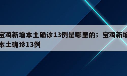 宝鸡新增本土确诊13例是哪里的；宝鸡新增本土确诊13例