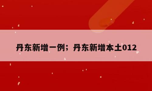 丹东新增一例；丹东新增本土012