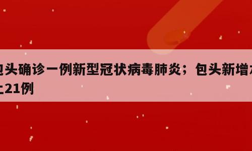 包头确诊一例新型冠状病毒肺炎；包头新增本土21例