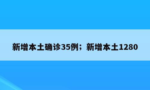 新增本土确诊35例；新增本土1280