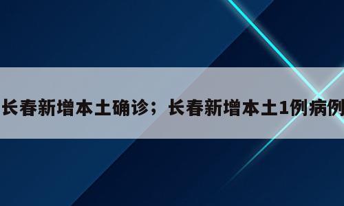 长春新增本土确诊；长春新增本土1例病例