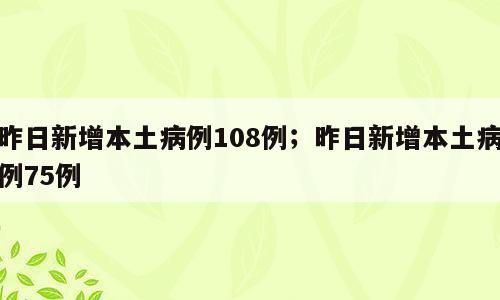 昨日新增本土病例108例；昨日新增本土病例75例