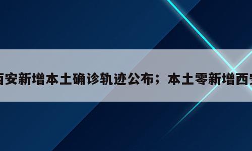 西安新增本土确诊轨迹公布；本土零新增西安