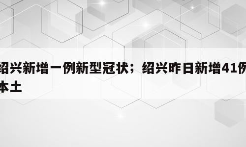 绍兴新增一例新型冠状；绍兴昨日新增41例本土