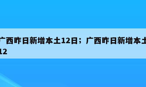 广西昨日新增本土12日；广西昨日新增本土12
