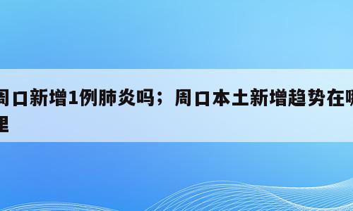 周口新增1例肺炎吗；周口本土新增趋势在哪里