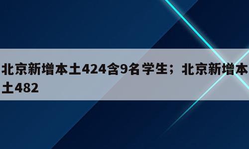 北京新增本土424含9名学生；北京新增本土482