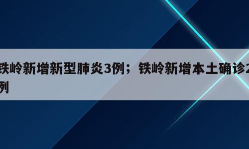 铁岭新增新型肺炎3例；铁岭新增本土确诊2例