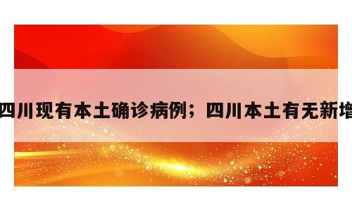 四川现有本土确诊病例；四川本土有无新增
